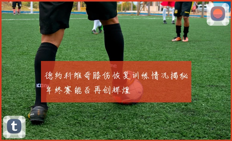德约科维奇膝伤恢复训练情况揭秘年终赛能否再创辉煌