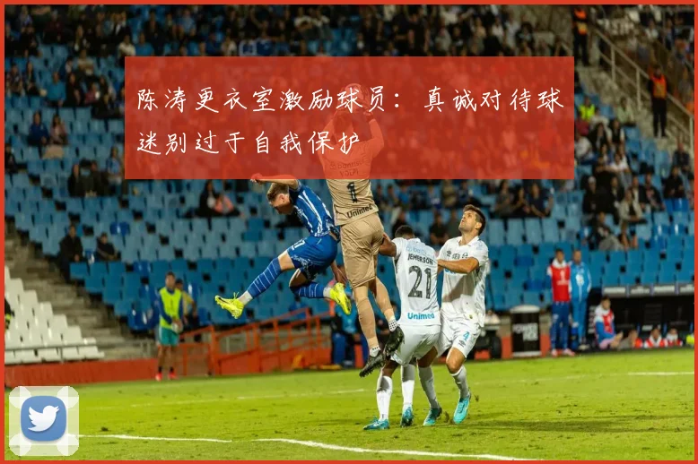 陈涛更衣室激励球员：真诚对待球迷别过于自我保护