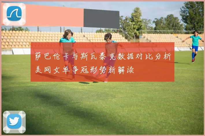 萨巴伦卡与斯瓦泰克数据对比分析美网女单争冠形势新解读