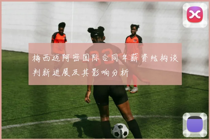 梅西迈阿密国际合同年薪资结构谈判新进展及其影响分析
