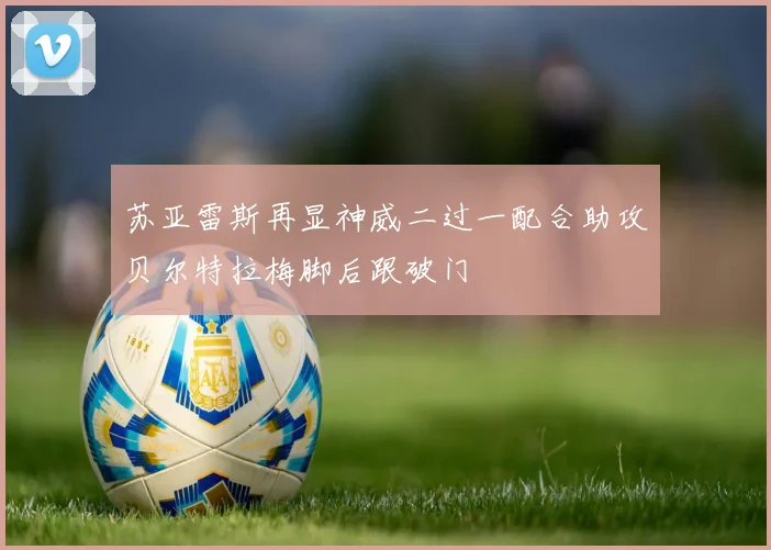 苏亚雷斯再显神威二过一配合助攻贝尔特拉梅脚后跟破门