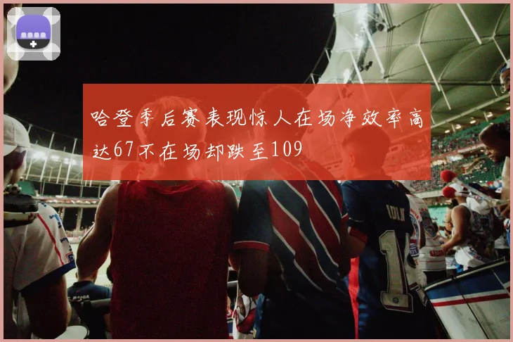 哈登季后赛表现惊人在场净效率高达67不在场却跌至109