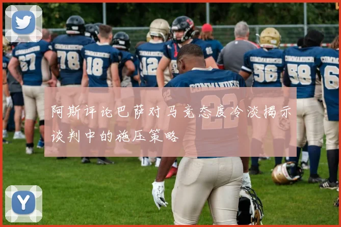 阿斯评论巴萨对马竞态度冷淡揭示谈判中的施压策略