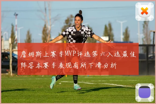 詹姆斯上赛季MVP评选第六入选最佳阵容本赛季表现有所下滑分析