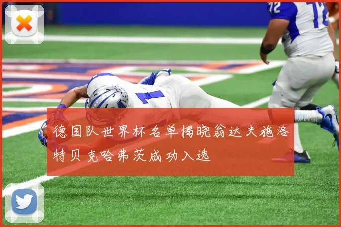 德国队世界杯名单揭晓翁达夫施洛特贝克哈弗茨成功入选