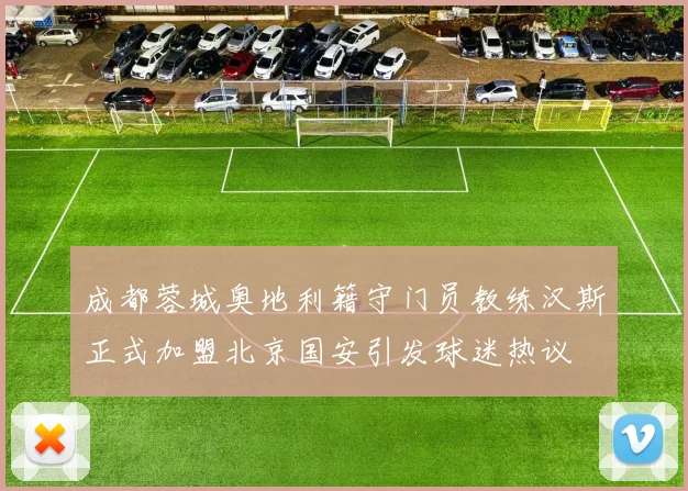 成都蓉城奥地利籍守门员教练汉斯正式加盟北京国安引发球迷热议