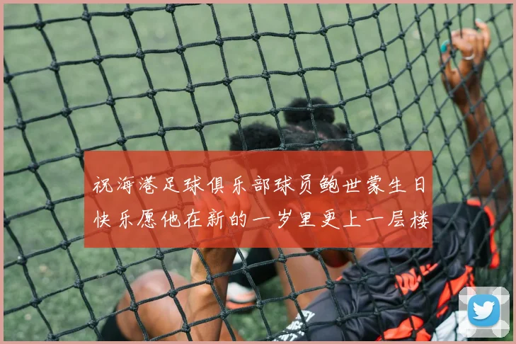 祝海港足球俱乐部球员鲍世蒙生日快乐愿他在新的一岁里更上一层楼