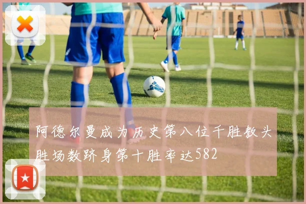 阿德尔曼成为历史第八位千胜教头胜场数跻身第十胜率达582