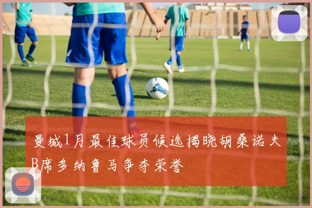 曼城1月最佳球员候选揭晓胡桑诺夫B席多纳鲁马争夺荣誉