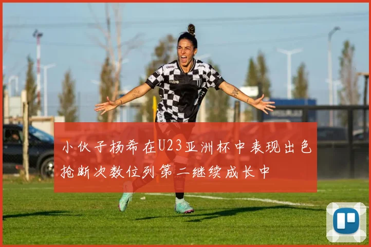 小伙子杨希在U23亚洲杯中表现出色抢断次数位列第二继续成长中
