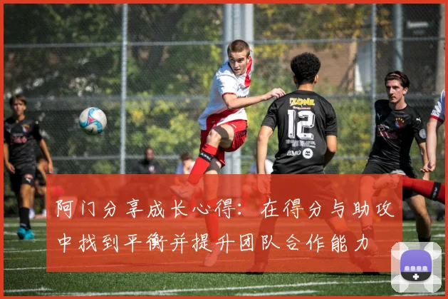 阿门分享成长心得：在得分与助攻中找到平衡并提升团队合作能力