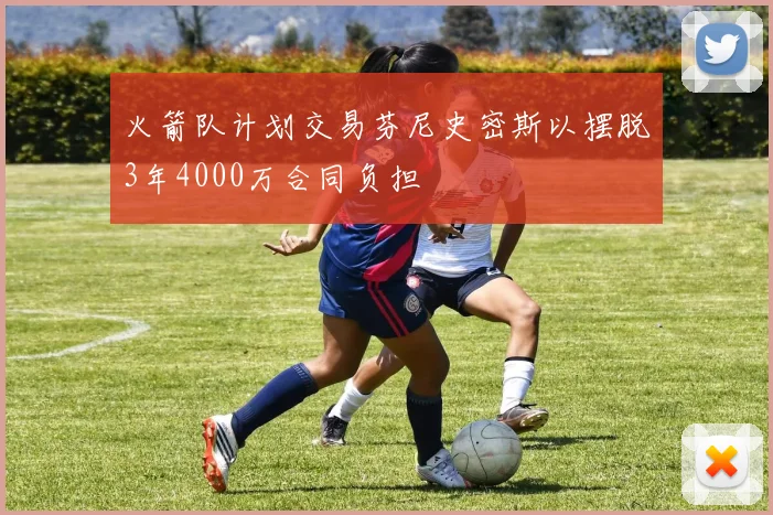 火箭队计划交易芬尼史密斯以摆脱3年4000万合同负担