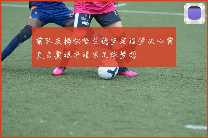 前队友揭秘哈兰德坚定追梦决心曾直言要退学追求足球梦想