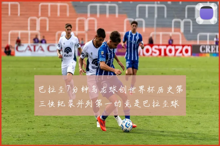 巴拉圭7分钟乌龙球创世界杯历史第三快纪录并列第一的竟是巴拉圭球员