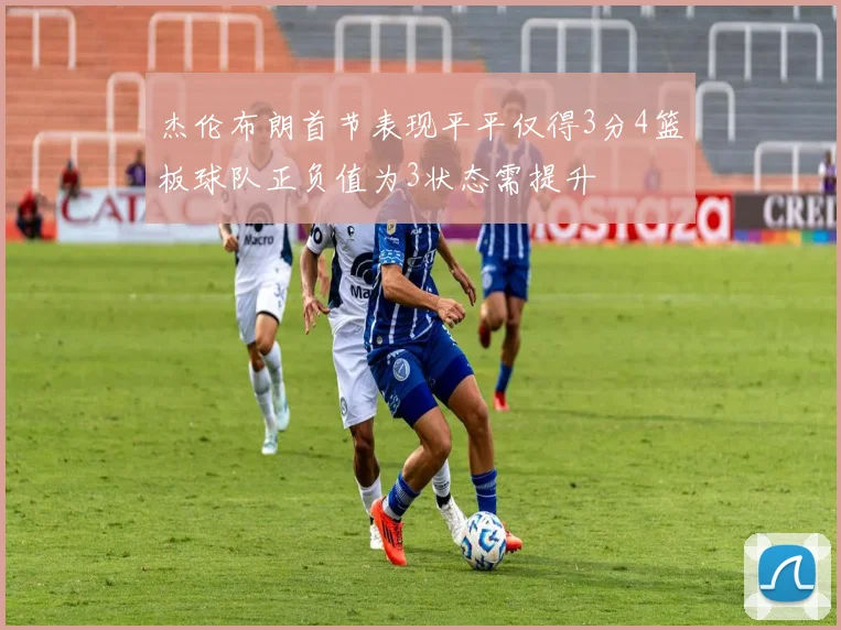 杰伦布朗首节表现平平仅得3分4篮板球队正负值为3状态需提升