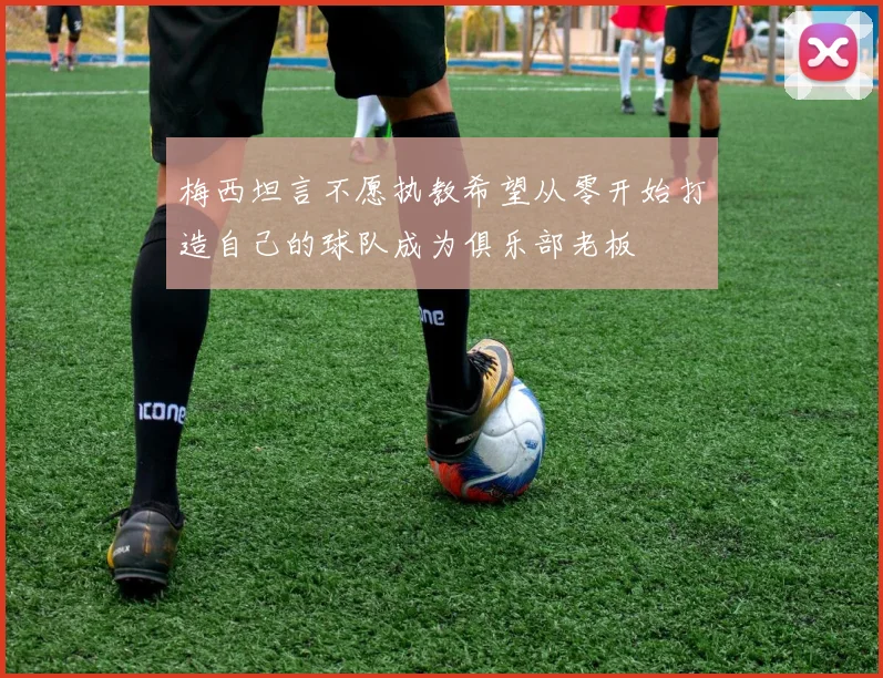梅西坦言不愿执教希望从零开始打造自己的球队成为俱乐部老板