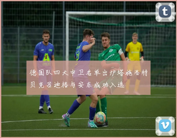 德国队四大中卫名单出炉塔施洛特贝克吕迪格与安东成功入选