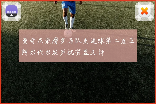 曼奇尼荣膺罗马队史进球第二后卫阿尔代尔发声祝贺显支持