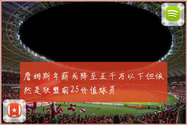 詹姆斯年薪或降至五千万以下但依然是联盟前25价值球员