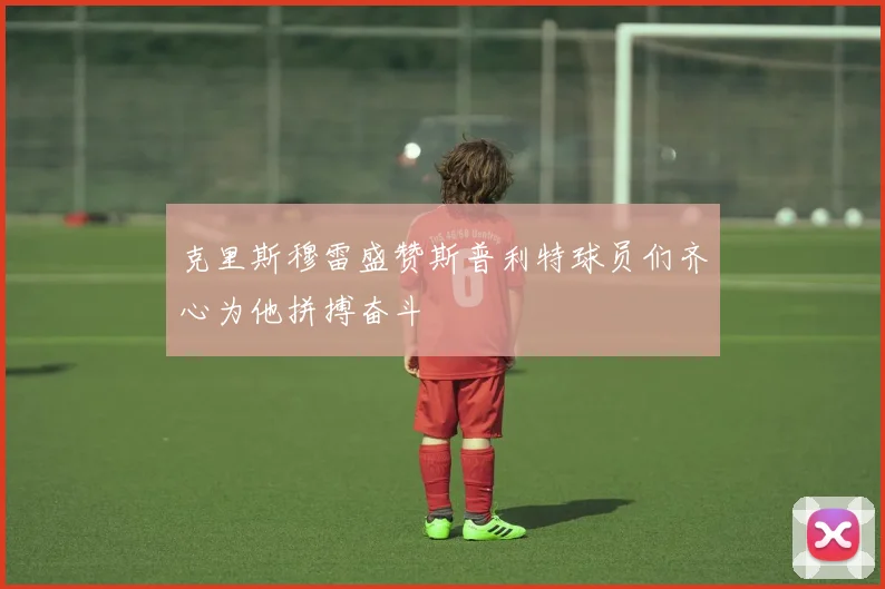 克里斯穆雷盛赞斯普利特球员们齐心为他拼搏奋斗