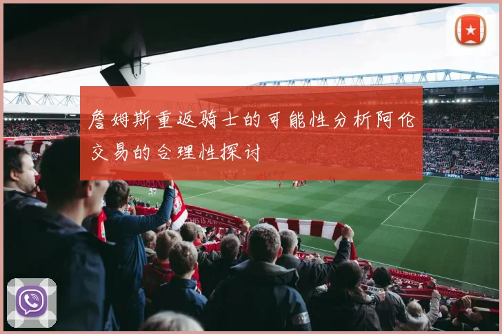 詹姆斯重返骑士的可能性分析阿伦交易的合理性探讨