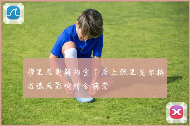 穆里尼奥解约金下周上涨里克尔梅当选或影响转会前景