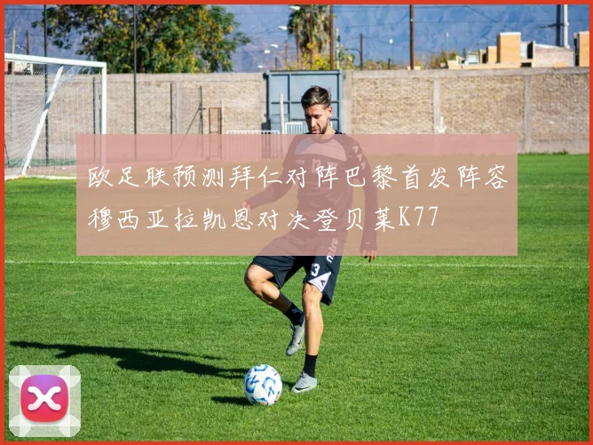 欧足联预测拜仁对阵巴黎首发阵容穆西亚拉凯恩对决登贝莱K77