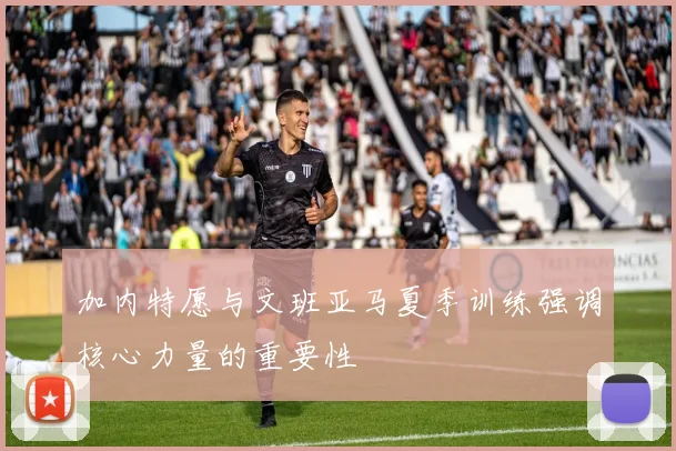 加内特愿与文班亚马夏季训练强调核心力量的重要性